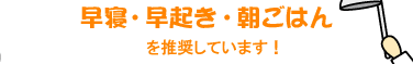 早寝・早起き・朝ごはんを推奨しています!